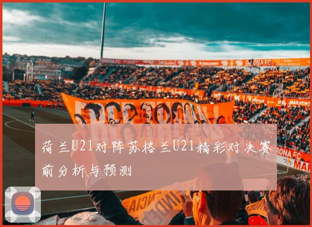 荷兰U21对阵苏格兰U21精彩对决赛前分析与预测