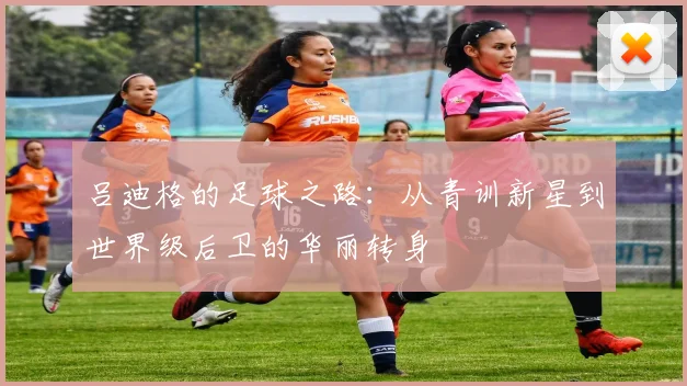 吕迪格的足球之路：从青训新星到世界级后卫的华丽转身