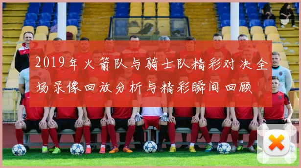 2019年火箭队与骑士队精彩对决全场录像回放分析与精彩瞬间回顾