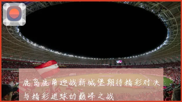 鹿岛鹿角迎战新城堡期待精彩对决与精彩进球的巅峰之战