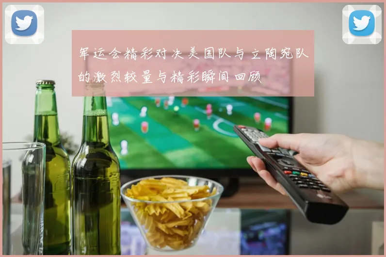军运会精彩对决美国队与立陶宛队的激烈较量与精彩瞬间回顾