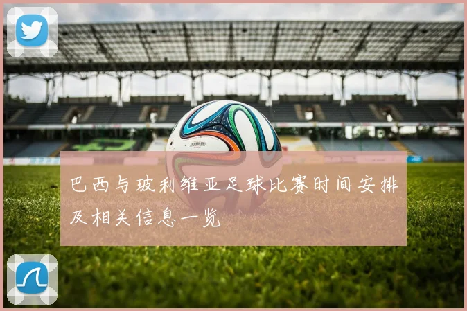 巴西与玻利维亚足球比赛时间安排及相关信息一览