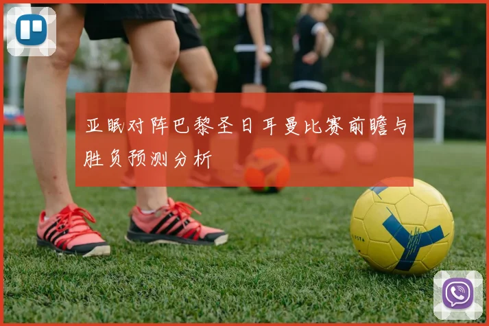 亚眠对阵巴黎圣日耳曼比赛前瞻与胜负预测分析