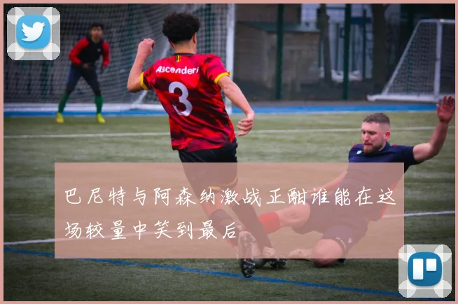 巴尼特与阿森纳激战正酣谁能在这场较量中笑到最后