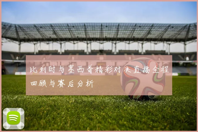 比利时与墨西哥精彩对决直播全程回顾与赛后分析