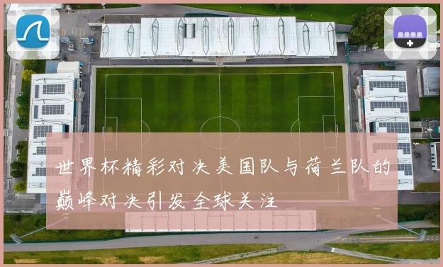 世界杯精彩对决美国队与荷兰队的巅峰对决引发全球关注