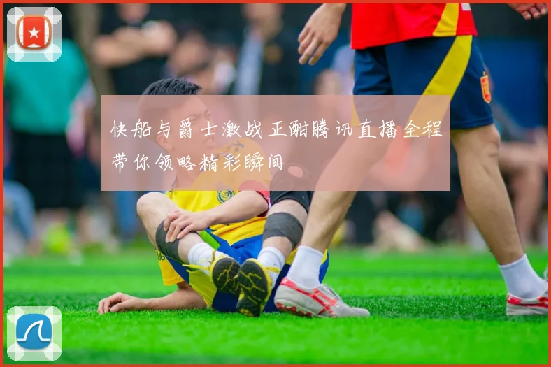 快船与爵士激战正酣腾讯直播全程带你领略精彩瞬间
