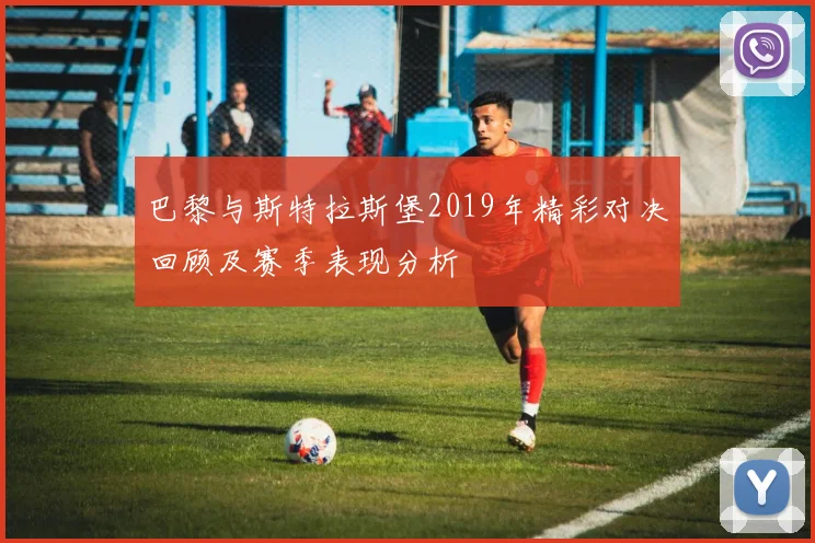 巴黎与斯特拉斯堡2019年精彩对决回顾及赛季表现分析