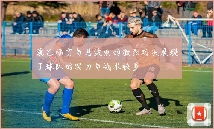 意乙福贾与恩波利的激烈对决展现了球队的实力与战术较量