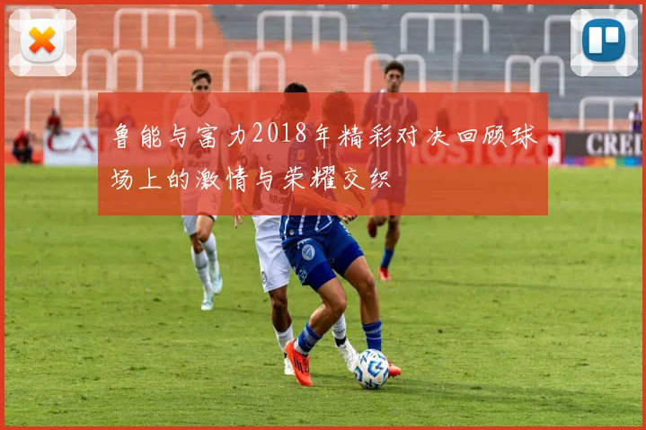 鲁能与富力2018年精彩对决回顾球场上的激情与荣耀交织