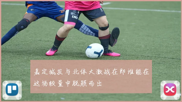 嘉定城发与北体大激战在即谁能在这场较量中脱颖而出
