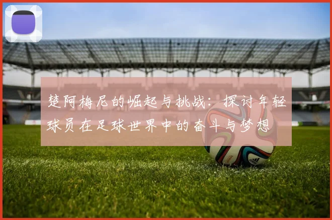 楚阿梅尼的崛起与挑战：探讨年轻球员在足球世界中的奋斗与梦想