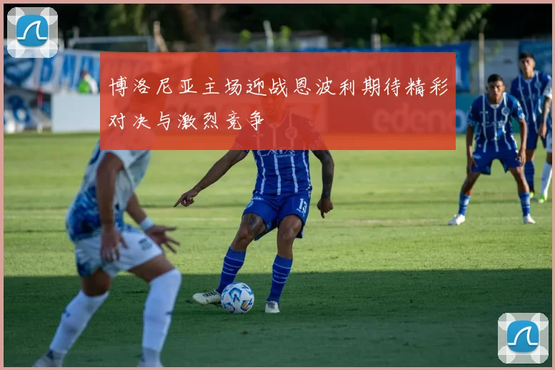 博洛尼亚主场迎战恩波利期待精彩对决与激烈竞争