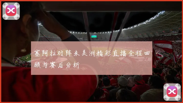 塞阿拉对阵米美洲精彩直播全程回顾与赛后分析