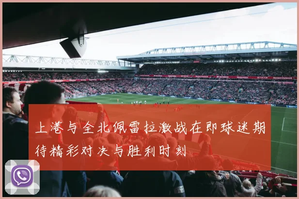 上港与全北佩雷拉激战在即球迷期待精彩对决与胜利时刻