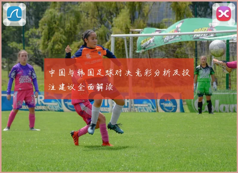 中国与韩国足球对决竞彩分析及投注建议全面解读