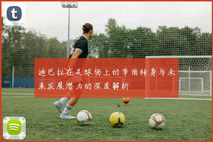 迪巴拉在足球场上的华丽转身与未来发展潜力的深度解析