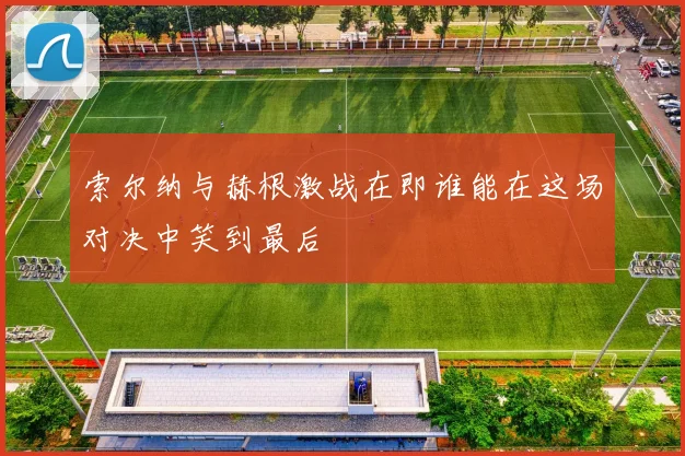 索尔纳与赫根激战在即谁能在这场对决中笑到最后