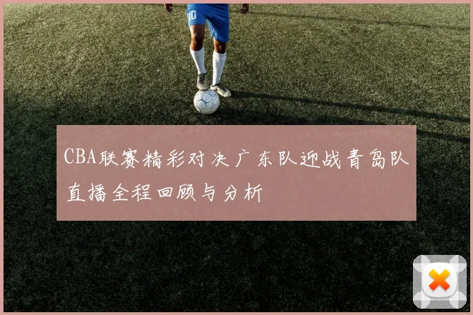 CBA联赛精彩对决广东队迎战青岛队直播全程回顾与分析