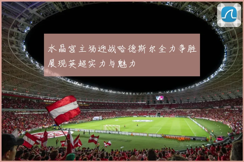 水晶宫主场迎战哈德斯尔全力争胜展现英超实力与魅力
