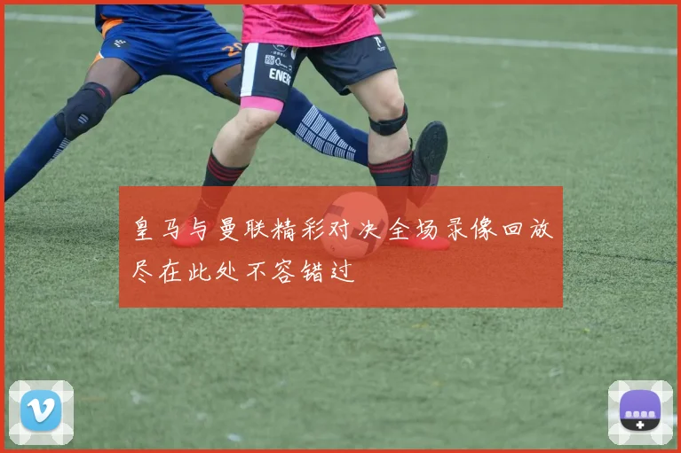 皇马与曼联精彩对决全场录像回放尽在此处不容错过