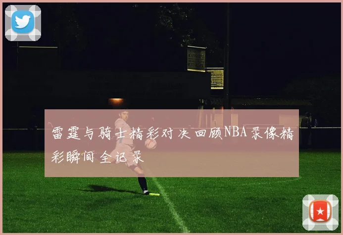 雷霆与骑士精彩对决回顾NBA录像精彩瞬间全记录