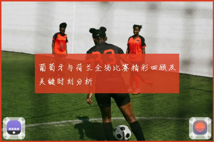 葡萄牙与荷兰全场比赛精彩回顾及关键时刻分析