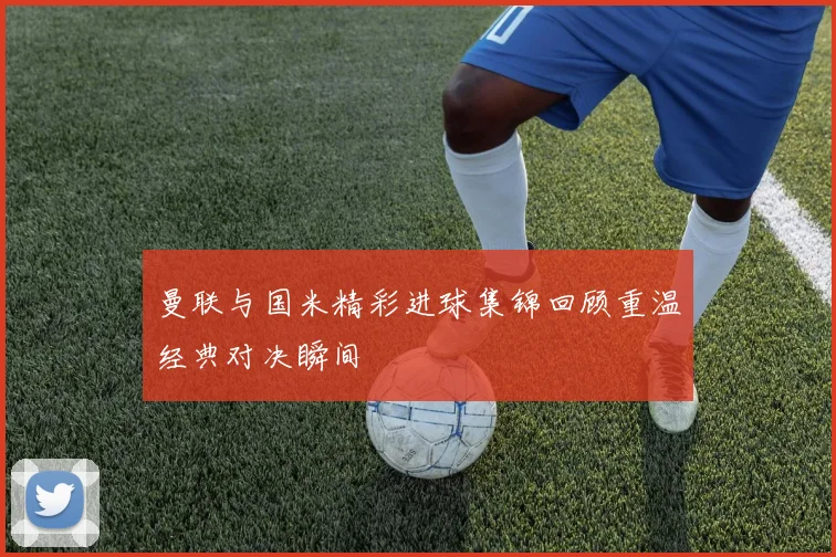 曼联与国米精彩进球集锦回顾重温经典对决瞬间