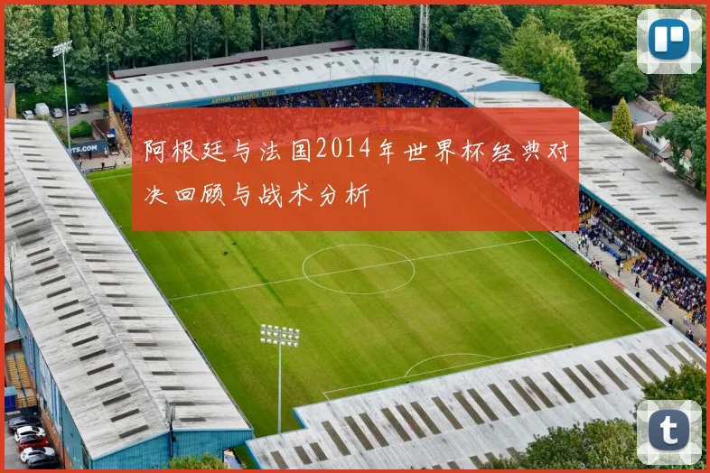 阿根廷与法国2014年世界杯经典对决回顾与战术分析