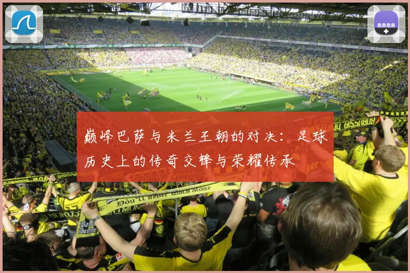 巅峰巴萨与米兰王朝的对决：足球历史上的传奇交锋与荣耀传承