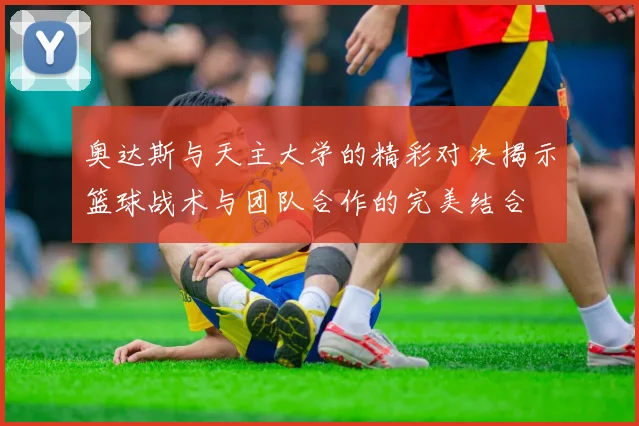 奥达斯与天主大学的精彩对决揭示篮球战术与团队合作的完美结合