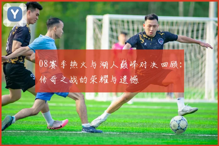 08赛季热火与湖人巅峰对决回顾：传奇之战的荣耀与遗憾