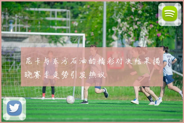 昆卡与东方石油的精彩对决结果揭晓赛季走势引发热议