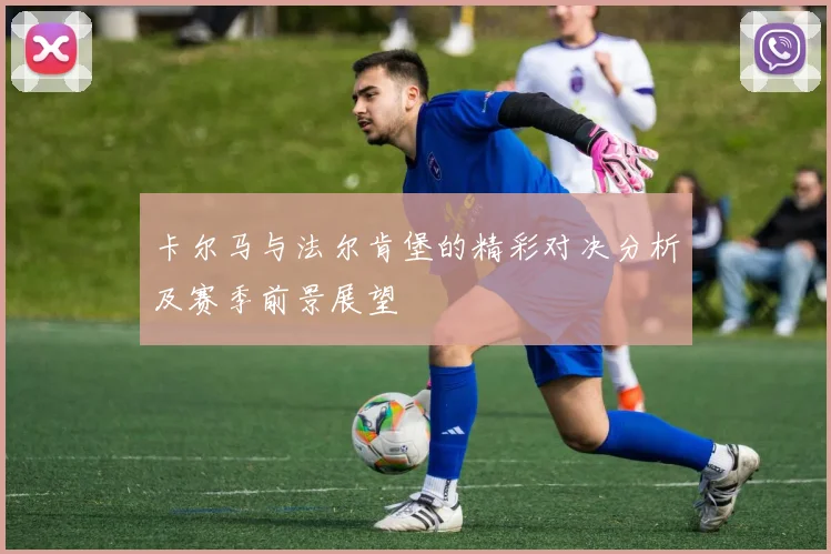 卡尔马与法尔肯堡的精彩对决分析及赛季前景展望
