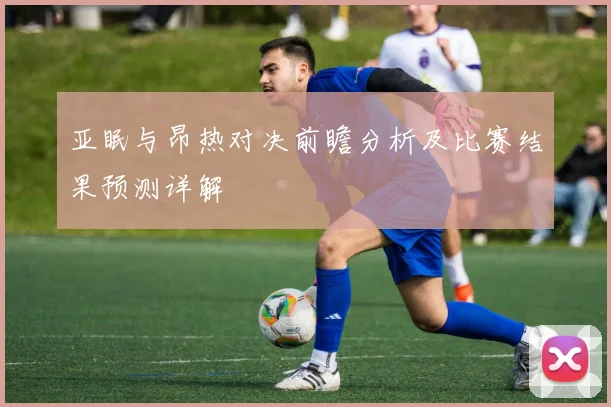 亚眠与昂热对决前瞻分析及比赛结果预测详解