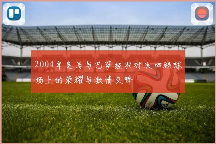2004年皇马与巴萨经典对决回顾球场上的荣耀与激情交锋