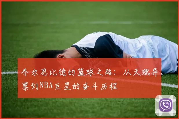 乔尔恩比德的篮球之路：从天赋异禀到NBA巨星的奋斗历程
